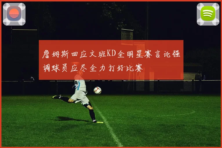 詹姆斯回应文班KD全明星赛言论强调球员应尽全力打好比赛