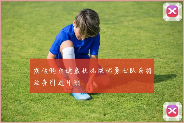 朗佐鲍尔健康状况堪忧勇士队或将放弃引进计划