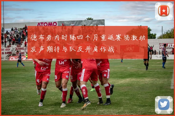 德布劳内时隔四个月重返赛场激动发声期待与队友并肩作战