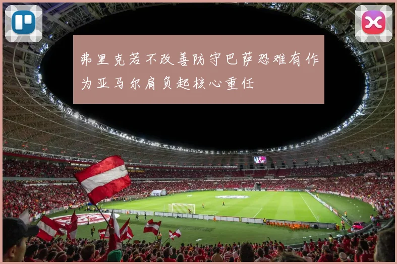 弗里克若不改善防守巴萨恐难有作为亚马尔肩负起核心重任