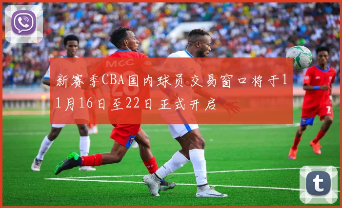 新赛季CBA国内球员交易窗口将于11月16日至22日正式开启