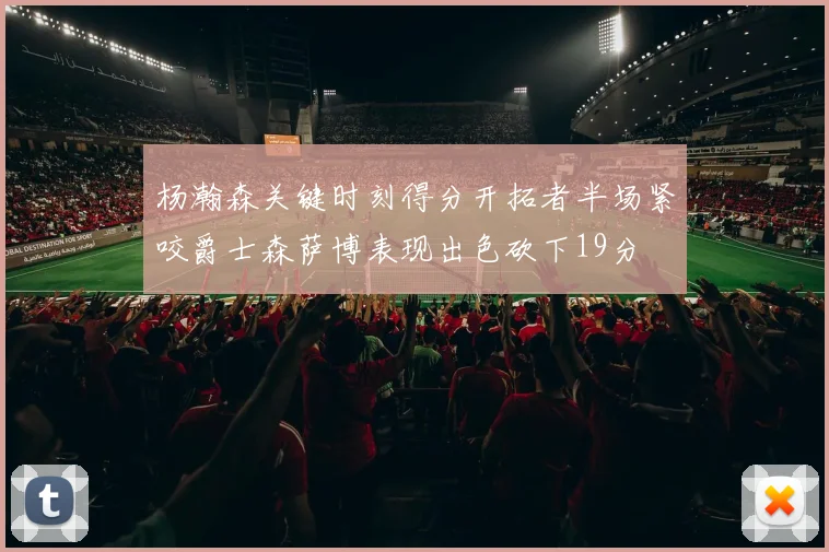 杨瀚森关键时刻得分开拓者半场紧咬爵士森萨博表现出色砍下19分