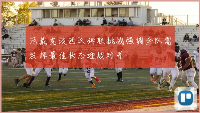 范戴克谈西汉姆联挑战强调全队需发挥最佳状态迎战对手