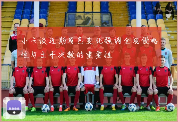 小卡谈近期角色变化强调全场侵略性与出手次数的重要性