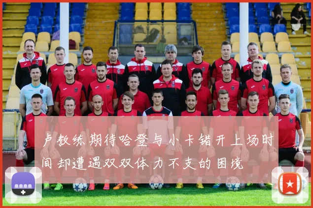 卢教练期待哈登与小卡错开上场时间却遭遇双双体力不支的困境