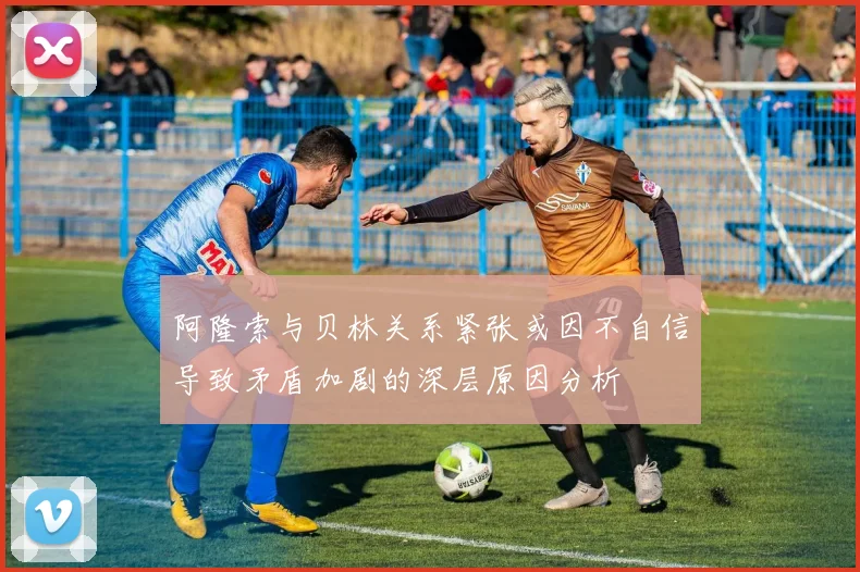 阿隆索与贝林关系紧张或因不自信导致矛盾加剧的深层原因分析
