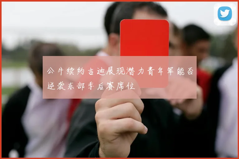 公牛续约吉迪展现潜力青年军能否逆袭东部季后赛席位