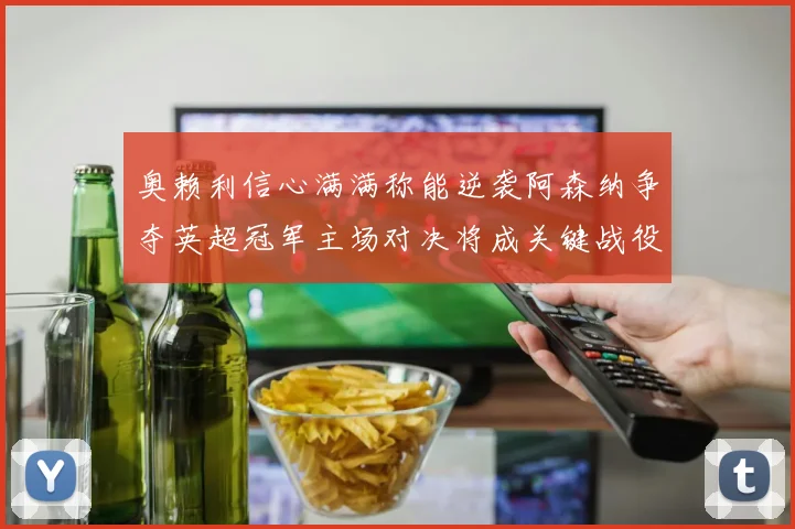 奥赖利信心满满称能逆袭阿森纳争夺英超冠军主场对决将成关键战役