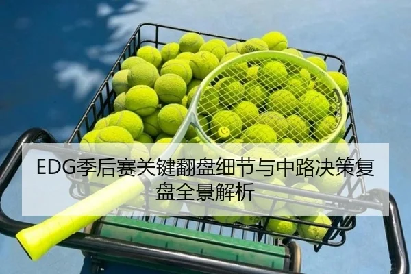 EDG季后赛关键翻盘细节与中路决策复盘全景解析
